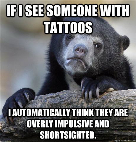 If I see someone with tattoos I automatically think they are overly impulsive and shortsighted.  Confession Bear