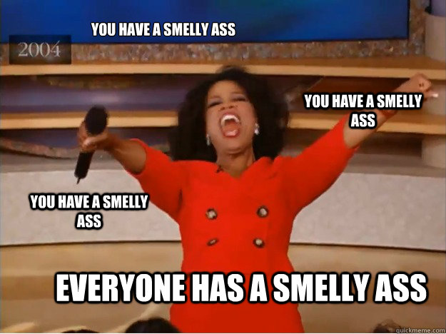 You have a smelly ass Everyone has a smelly ass You have a smelly ass You have a smelly ass - You have a smelly ass Everyone has a smelly ass You have a smelly ass You have a smelly ass  oprah you get a car