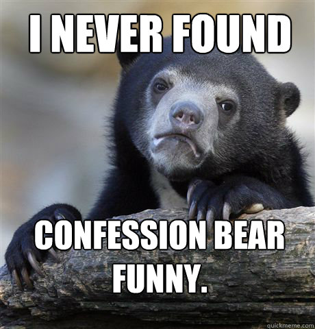 I never found confession bear funny.  Confession Bear