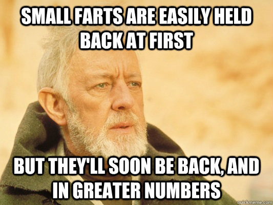 Small farts are easily held back at first But they'll soon be back, and in greater numbers - Small farts are easily held back at first But they'll soon be back, and in greater numbers  Obi Wan