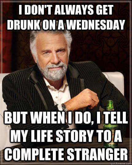 I don't always get drunk on a wednesday but when I do, I tell my life story to a complete stranger   The Most Interesting Man In The World