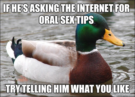 If he's asking the Internet for oral sex tips Try telling him what you like - If he's asking the Internet for oral sex tips Try telling him what you like  Actual Advice Mallard