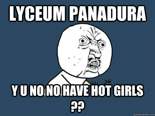 LYCEUM PANADURA Y U NO NO HAVE HOT GIRLS ??  Y U No
