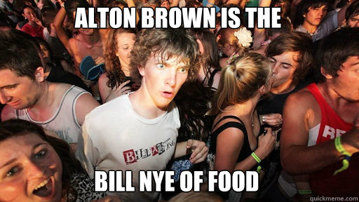 Alton Brown is the
 Bill Nye of food  Sudden Clarity Clarence