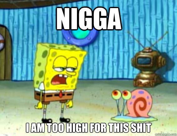 Nigga I am too high for this shit  Stoner Spongebob