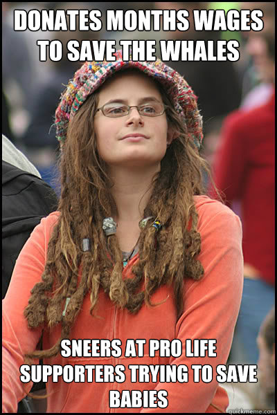 Donates months wages to save the whales Sneers at pro life supporters trying to save babies  College Liberal