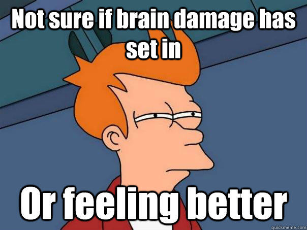 Not sure if brain damage has set in Or feeling better  Futurama Fry