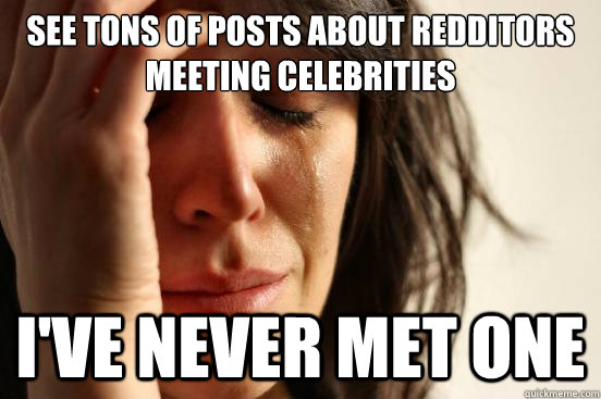 see tons of posts about redditors meeting celebrities I've never met one  First World Problems