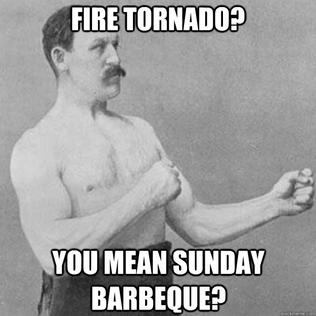 Fire tornado? You mean Sunday Barbeque?  overly manly man