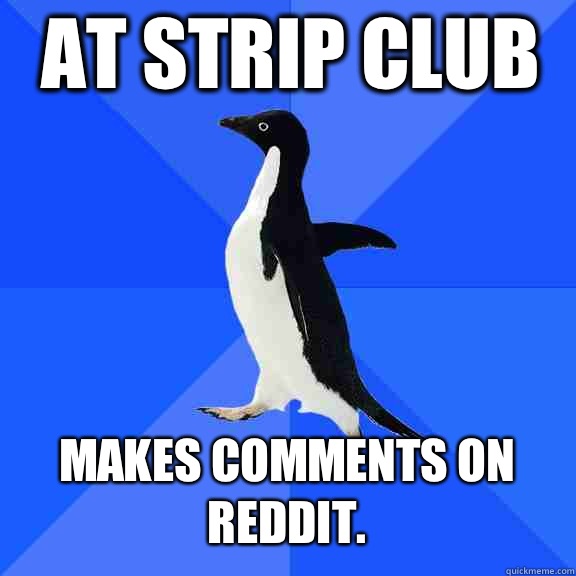 At strip Club Makes comments on reddit.   Socially Awkward Penguin