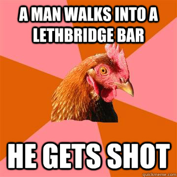 A man walks into a Lethbridge bar He gets shot  Anti-Joke Chicken