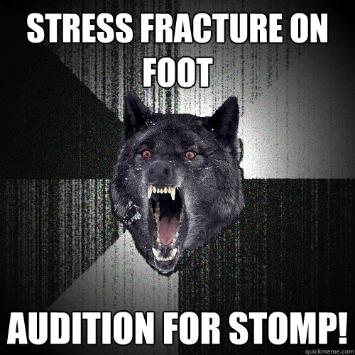 Stress fracture on foot Audition for Stomp!  Insanity Wolf