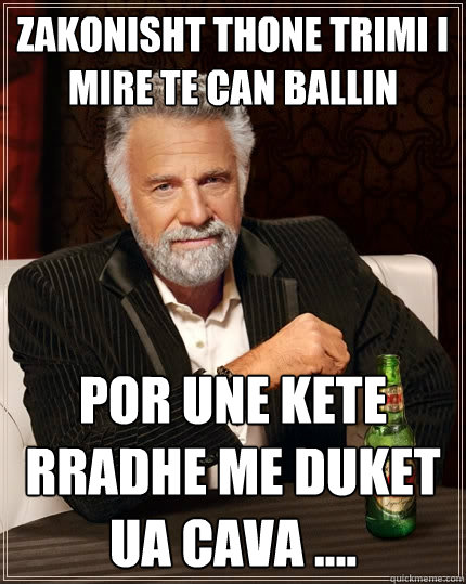 zakonisht thone trimi i mire te can ballin por une kete rradhe me duket ua cava .... - zakonisht thone trimi i mire te can ballin por une kete rradhe me duket ua cava ....  The Most Interesting Man In The World