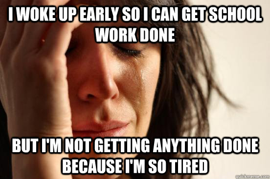 I woke up early so I can get school work done But I'm not getting anything done because I'm so tired  First World Problems