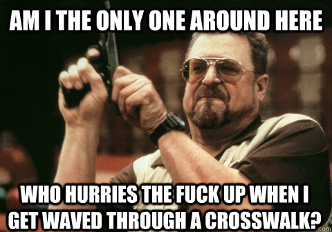 Am I the only one around here who hurries the fuck up when I get waved through a crosswalk? - Am I the only one around here who hurries the fuck up when I get waved through a crosswalk?  Am I the only one