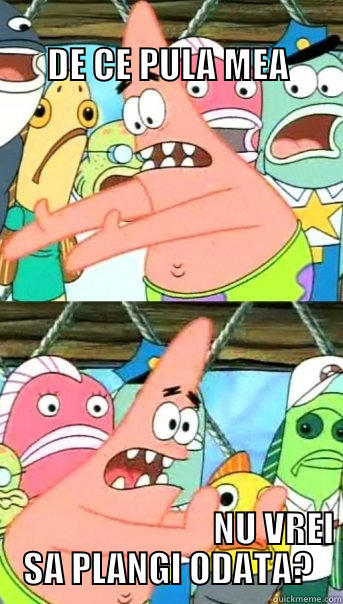                                              DE CE PULA MEA                                                                                                                       NU VREI SA PLANGI ODATA? Push it somewhere else Patrick