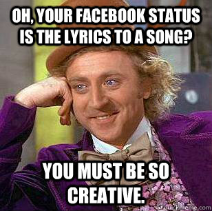 Oh, your Facebook status is the lyrics to a song? You must be so Creative. - Oh, your Facebook status is the lyrics to a song? You must be so Creative.  Condescending Wonka