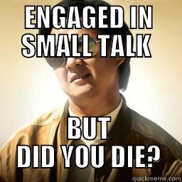 ENGAGED IN SMALL TALK  BUT DID YOU DIE? Mr Chow