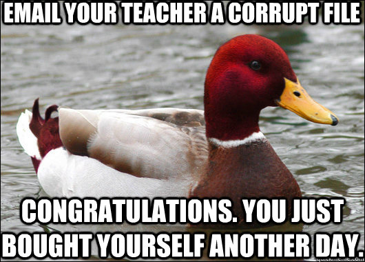 email your teacher a corrupt file congratulations. you just bought yourself another day.  Malicious Advice Mallard