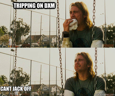Tripping on dxm cant jack off  First World Stoner Problems