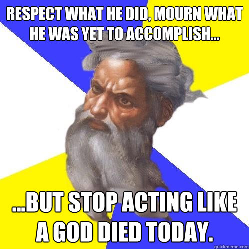 Respect what he did, mourn what he was yet to accomplish... ...But stop acting like a god died today.  Advice God