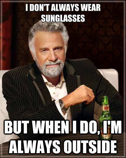 i don't always WEAR SUNGLASSES but when i do, i'm always outside  The Most Interesting Man In The World