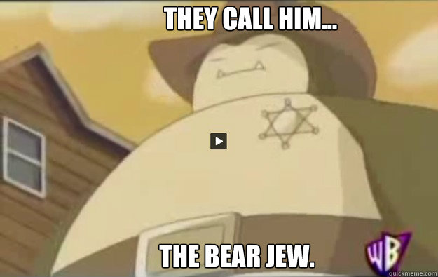 They call him... The bear jew. - They call him... The bear jew.  sheriff snorlax