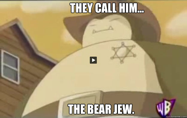 They call him... The bear jew.  sheriff snorlax