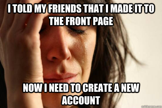 I told my friends that I made it to the front page Now I need to create a new account  First World Problems