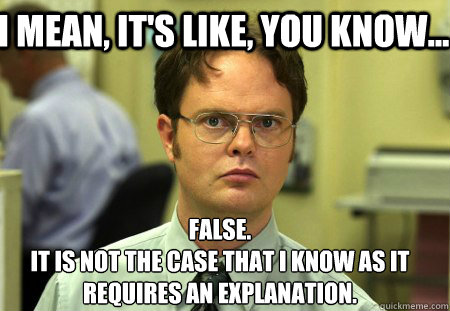 I mean, it's like, you know... False.
It is not the case that I know as it requires an explanation.  Schrute