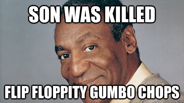 Son was killed Flip floppity gumbo chops  