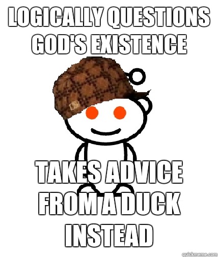 Logically questions God's existence  Takes advice from a duck instead  Scumbag Redditor