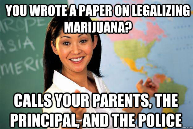 You wrote a paper on legalizing marijuana? Calls your parents, the principal, and the police - You wrote a paper on legalizing marijuana? Calls your parents, the principal, and the police  Unhelpful High School Teacher