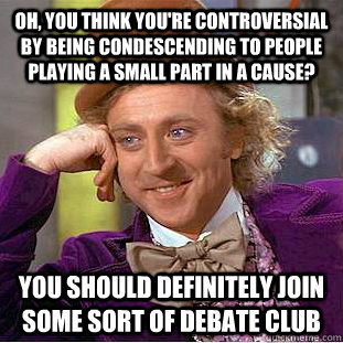 Oh, You think you're controversial by being condescending to people playing a small part in a cause? You should definitely join some sort of debate club  Creepy Wonka