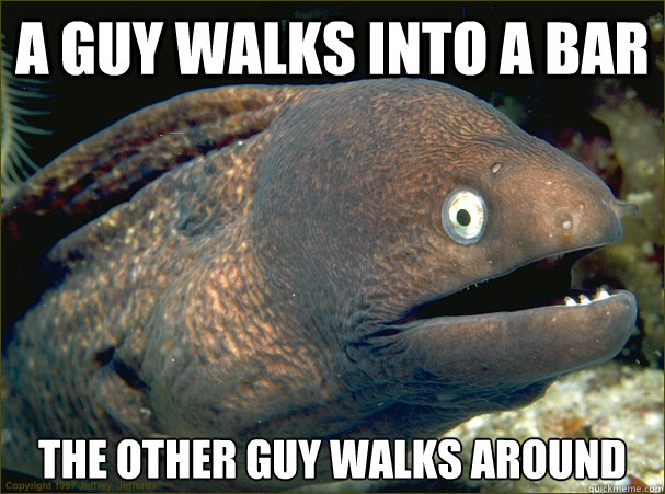 A guy walks into a bar The other guy walks around  Bad Joke Eel