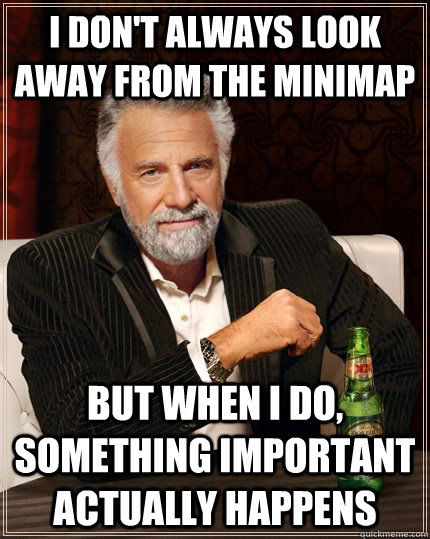 I don't always look away from the minimap but when I do, something important actually happens - I don't always look away from the minimap but when I do, something important actually happens  The Most Interesting Man In The World