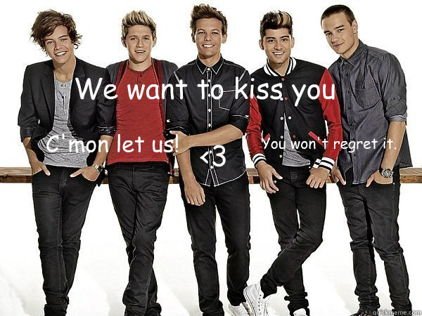 We want to kiss you C'mon let us! You won't regret it. <3  One Direction