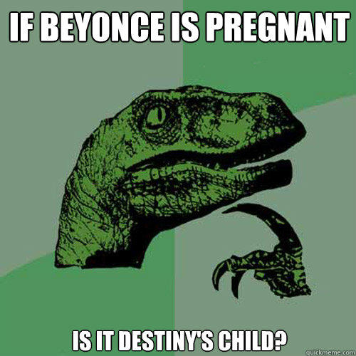 If beyonce is pregnant is it destiny's child? - If beyonce is pregnant is it destiny's child?  Philosoraptor