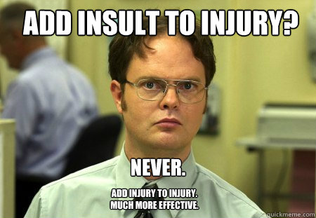 Add insult to injury? Never. Add injury to injury.
Much more effective.  Schrute