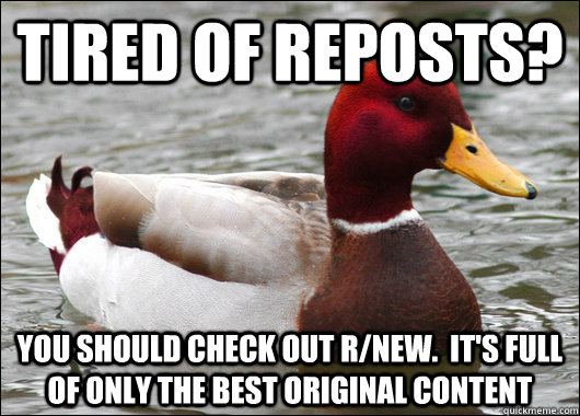 Tired of reposts? You should check out r/New.  It's full of only the best original content  Malicious Advice Mallard
