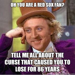 Oh you are a red sox fan? tell me all about the curse that caused you to lose for 86 years   willy wonka