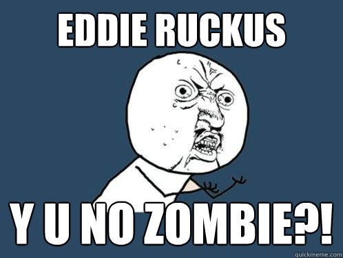 eddie ruckus y u no zombie?!  Y U No
