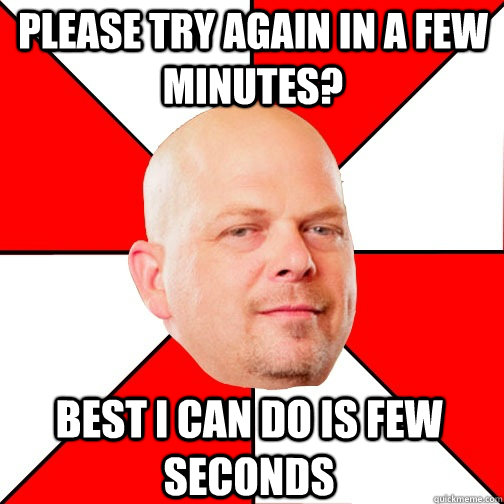 please try again in a few minutes? best i can do is few seconds Pawn