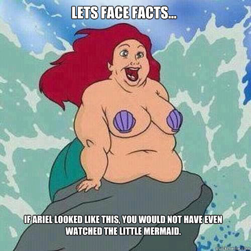 If ariel looked like this, you would not have even watched The Little Mermaid. Lets Face facts...  fat ariel