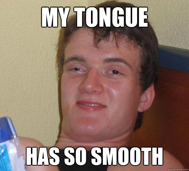 MY tongue  Has so Smooth  10 Guy