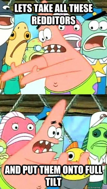 Lets take all these redditors and put them onto full tilt  Push it somewhere else Patrick