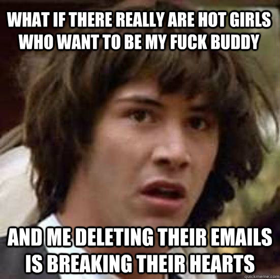 What if there really are hot girls who want to be my fuck buddy and me deleting their emails is breaking their hearts - What if there really are hot girls who want to be my fuck buddy and me deleting their emails is breaking their hearts  conspiracy keanu