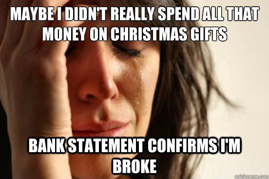 Maybe I didn't really spend all that money on Christmas gifts bank statement confirms I'm broke  First World Problems