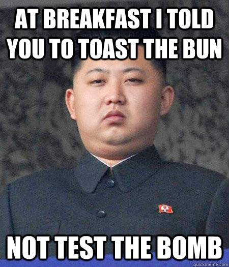 At breakfast i told you to toast the bun not test the bomb - At breakfast i told you to toast the bun not test the bomb  kimjongun