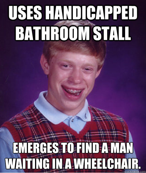 uses handicapped bathroom stall  emerges to find a man waiting in a wheelchair.
 - uses handicapped bathroom stall  emerges to find a man waiting in a wheelchair.
  Bad Luck Brian